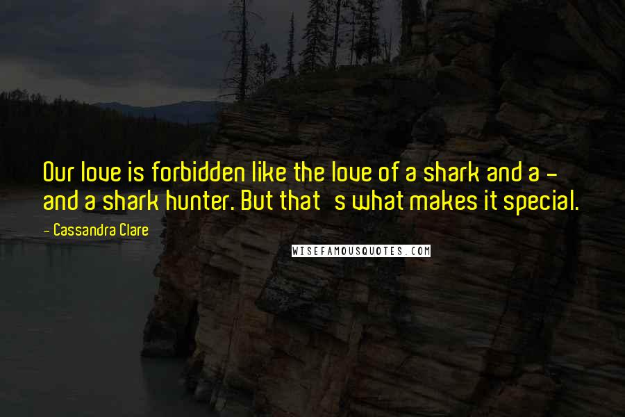 Cassandra Clare Quotes: Our love is forbidden like the love of a shark and a - and a shark hunter. But that's what makes it special.