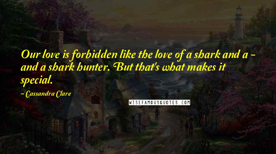 Cassandra Clare Quotes: Our love is forbidden like the love of a shark and a - and a shark hunter. But that's what makes it special.