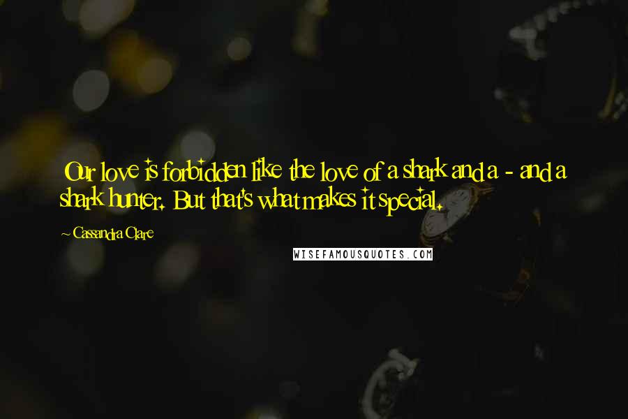 Cassandra Clare Quotes: Our love is forbidden like the love of a shark and a - and a shark hunter. But that's what makes it special.