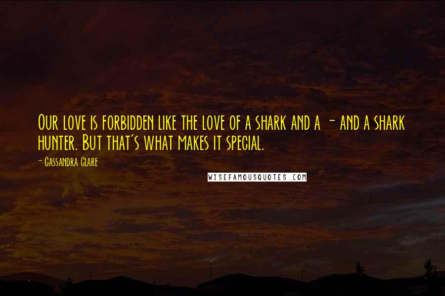 Cassandra Clare Quotes: Our love is forbidden like the love of a shark and a - and a shark hunter. But that's what makes it special.