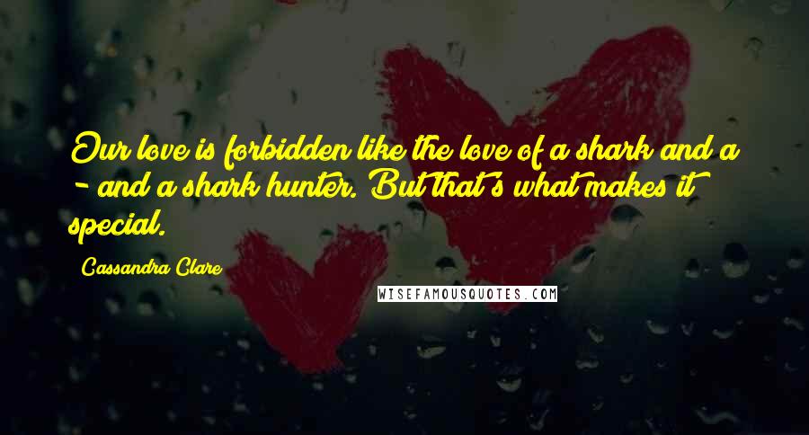 Cassandra Clare Quotes: Our love is forbidden like the love of a shark and a - and a shark hunter. But that's what makes it special.