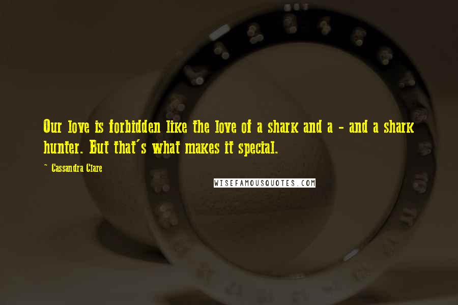 Cassandra Clare Quotes: Our love is forbidden like the love of a shark and a - and a shark hunter. But that's what makes it special.