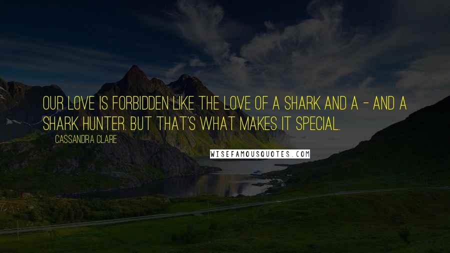 Cassandra Clare Quotes: Our love is forbidden like the love of a shark and a - and a shark hunter. But that's what makes it special.