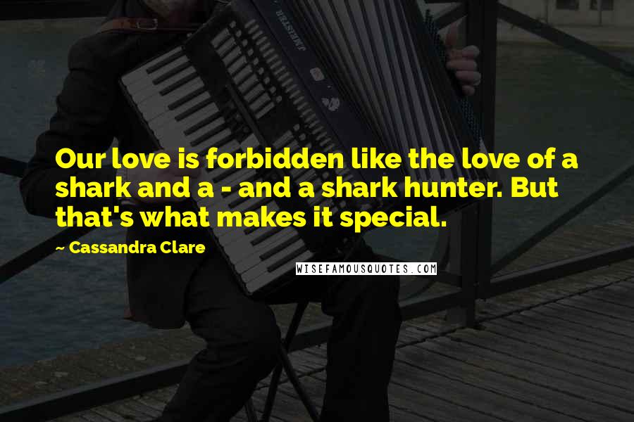 Cassandra Clare Quotes: Our love is forbidden like the love of a shark and a - and a shark hunter. But that's what makes it special.