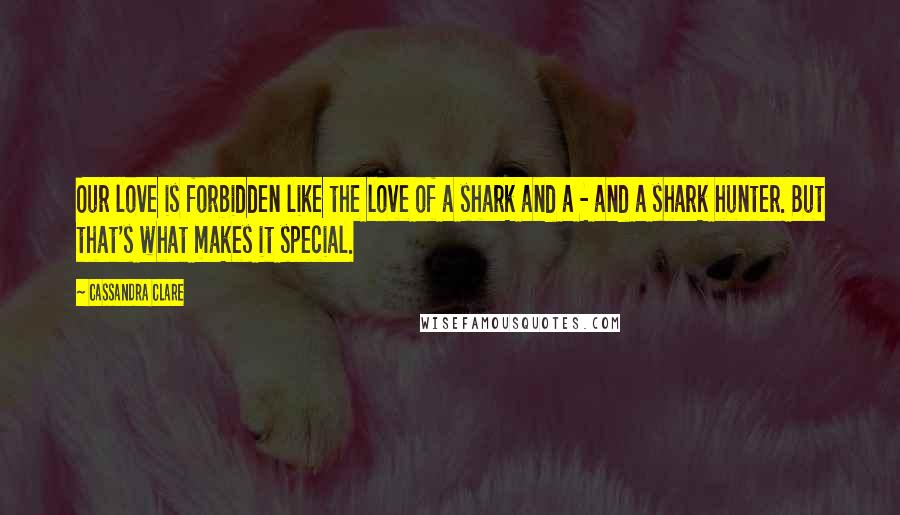 Cassandra Clare Quotes: Our love is forbidden like the love of a shark and a - and a shark hunter. But that's what makes it special.