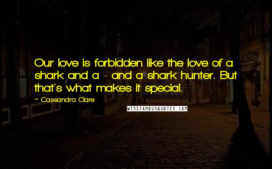 Cassandra Clare Quotes: Our love is forbidden like the love of a shark and a - and a shark hunter. But that's what makes it special.