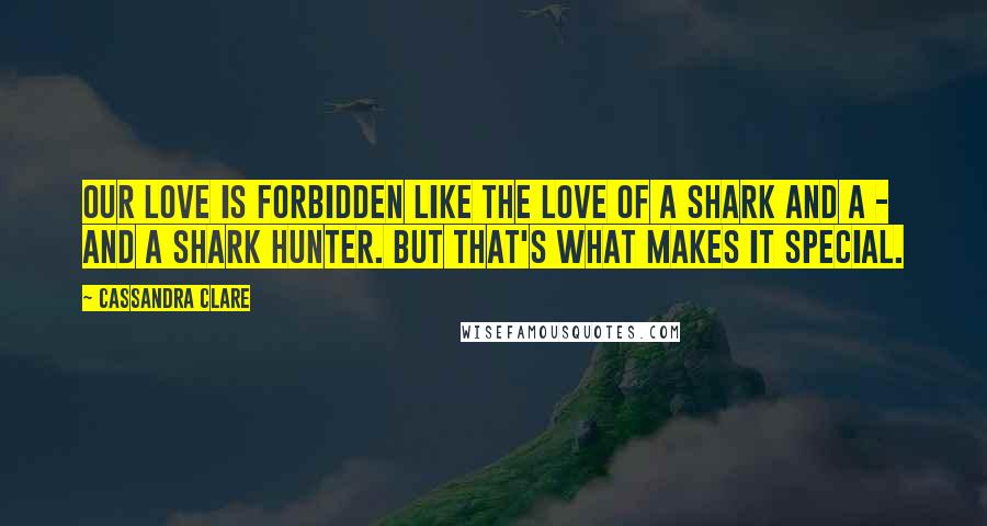 Cassandra Clare Quotes: Our love is forbidden like the love of a shark and a - and a shark hunter. But that's what makes it special.