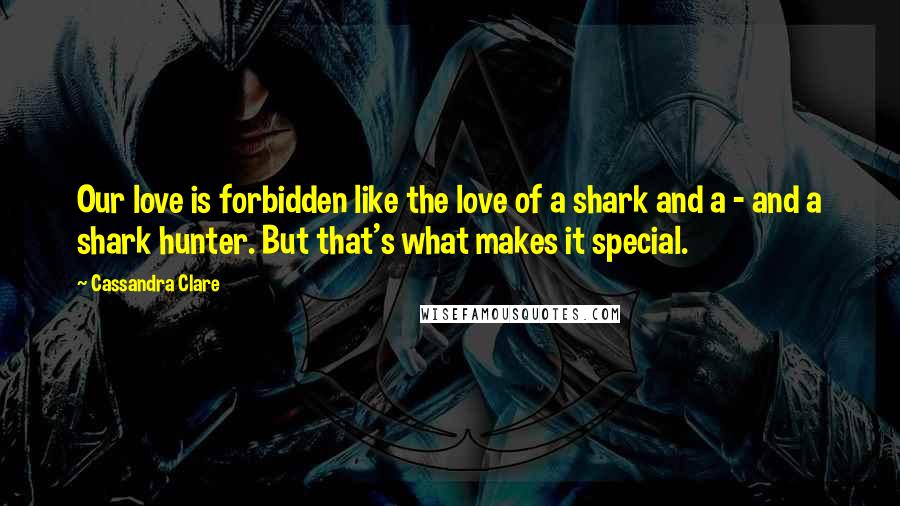 Cassandra Clare Quotes: Our love is forbidden like the love of a shark and a - and a shark hunter. But that's what makes it special.