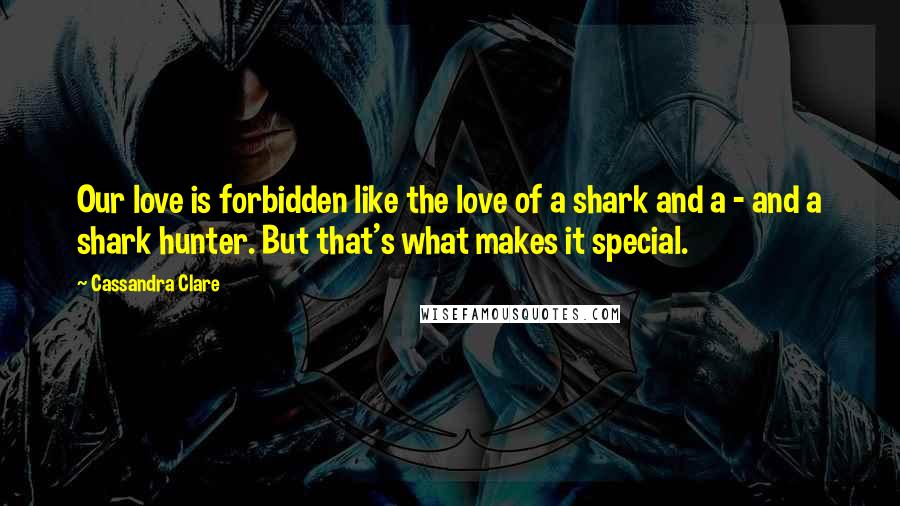 Cassandra Clare Quotes: Our love is forbidden like the love of a shark and a - and a shark hunter. But that's what makes it special.