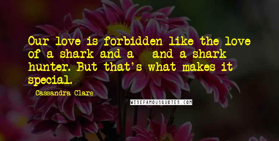 Cassandra Clare Quotes: Our love is forbidden like the love of a shark and a - and a shark hunter. But that's what makes it special.