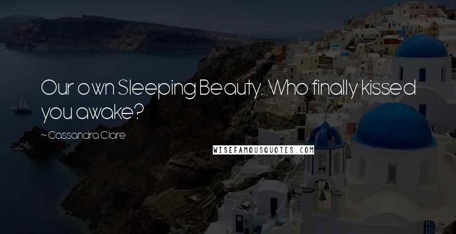 Cassandra Clare Quotes: Our own Sleeping Beauty. Who finally kissed you awake?