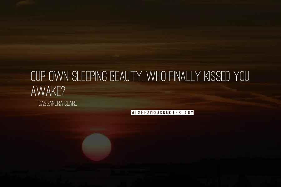 Cassandra Clare Quotes: Our own Sleeping Beauty. Who finally kissed you awake?