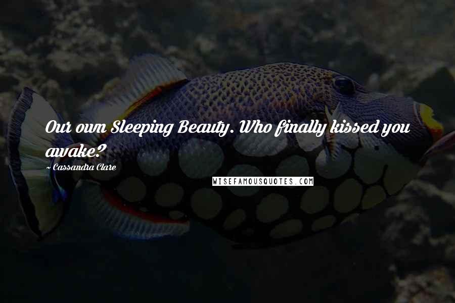 Cassandra Clare Quotes: Our own Sleeping Beauty. Who finally kissed you awake?
