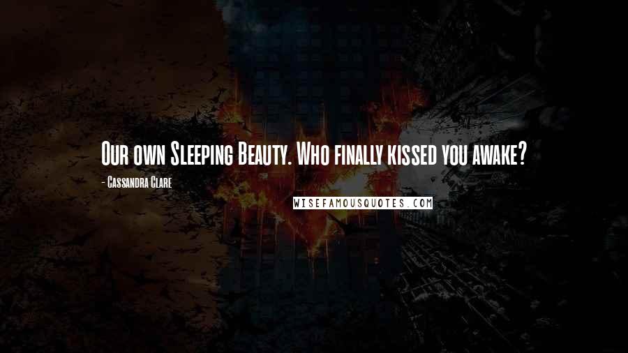 Cassandra Clare Quotes: Our own Sleeping Beauty. Who finally kissed you awake?