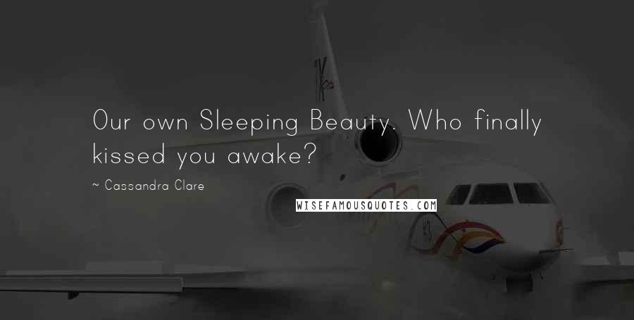 Cassandra Clare Quotes: Our own Sleeping Beauty. Who finally kissed you awake?