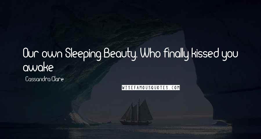 Cassandra Clare Quotes: Our own Sleeping Beauty. Who finally kissed you awake?