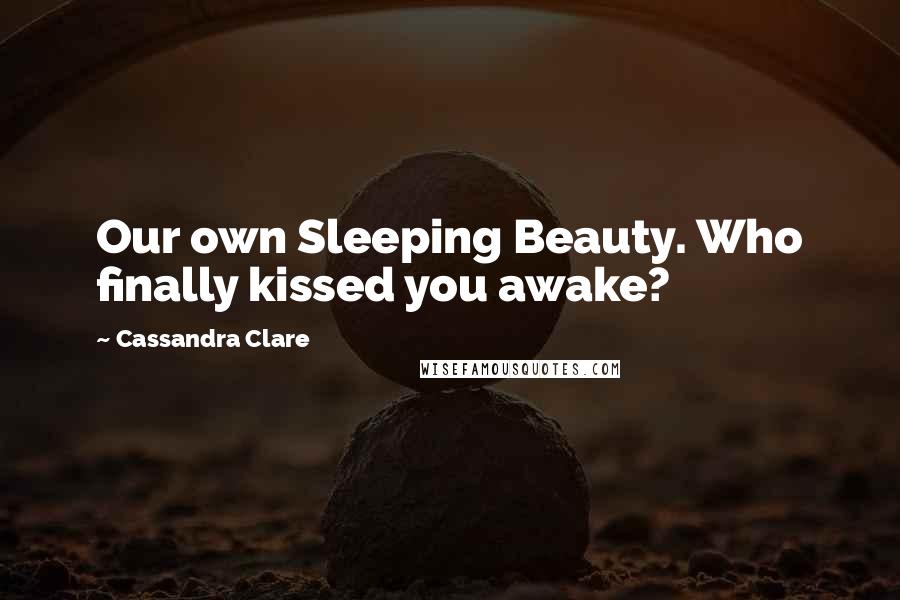 Cassandra Clare Quotes: Our own Sleeping Beauty. Who finally kissed you awake?