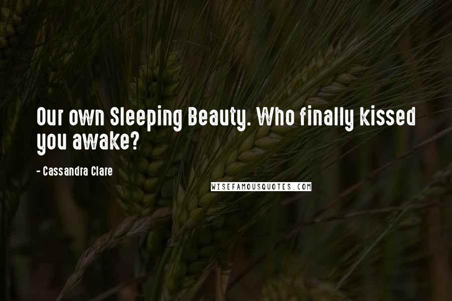 Cassandra Clare Quotes: Our own Sleeping Beauty. Who finally kissed you awake?