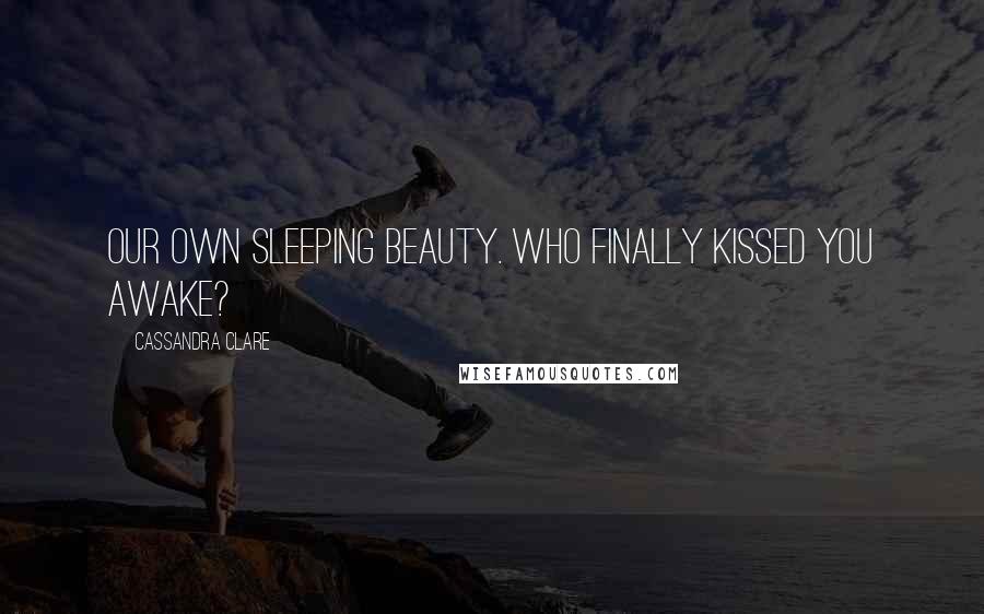 Cassandra Clare Quotes: Our own Sleeping Beauty. Who finally kissed you awake?