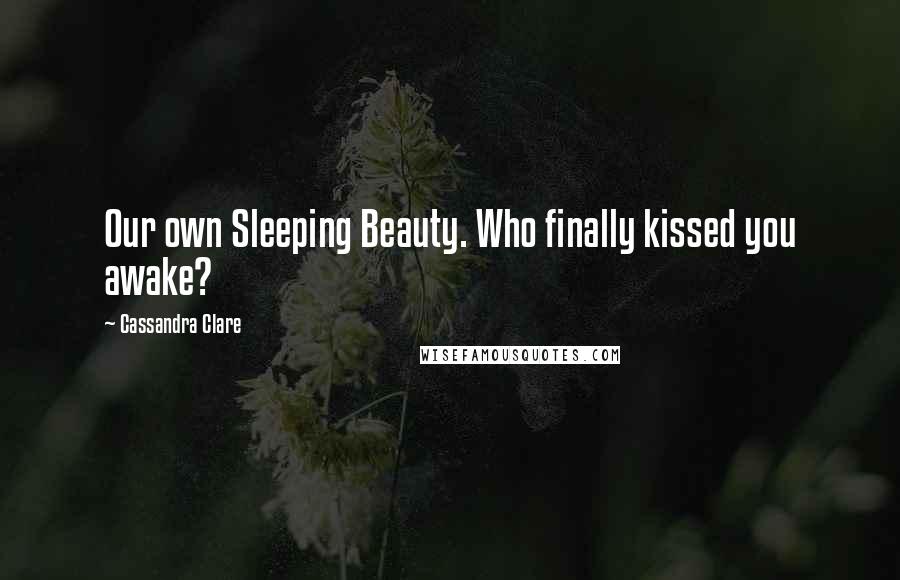 Cassandra Clare Quotes: Our own Sleeping Beauty. Who finally kissed you awake?
