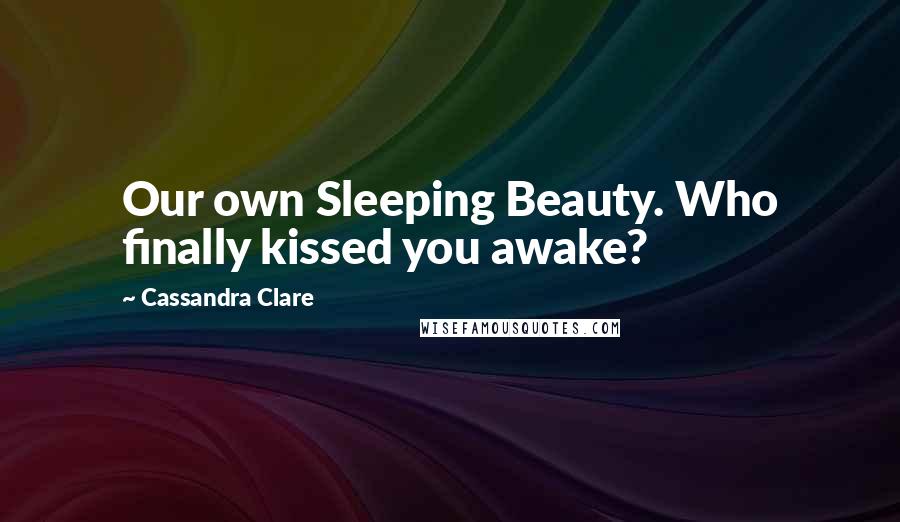 Cassandra Clare Quotes: Our own Sleeping Beauty. Who finally kissed you awake?