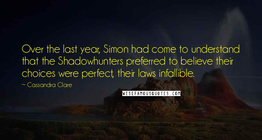 Cassandra Clare Quotes: Over the last year, Simon had come to understand that the Shadowhunters preferred to believe their choices were perfect, their laws infallible.
