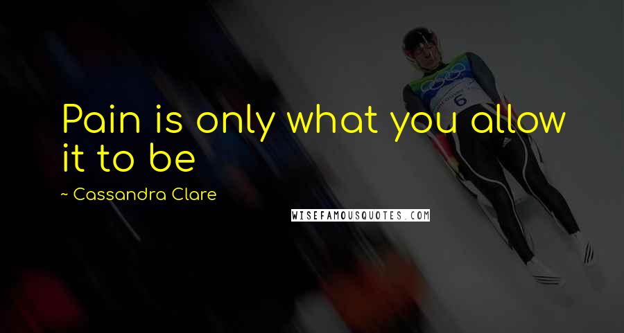 Cassandra Clare Quotes: Pain is only what you allow it to be