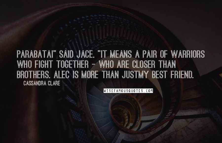 Cassandra Clare Quotes: Parabatai" said Jace. "It means a pair of warriors who fight together - who are closer than brothers. Alec is more than justmy best friend.