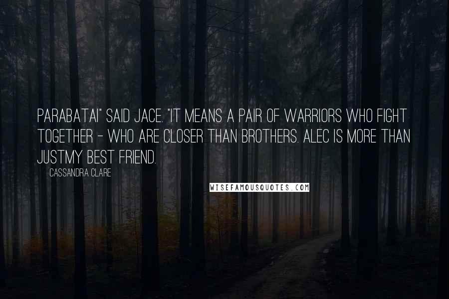 Cassandra Clare Quotes: Parabatai" said Jace. "It means a pair of warriors who fight together - who are closer than brothers. Alec is more than justmy best friend.