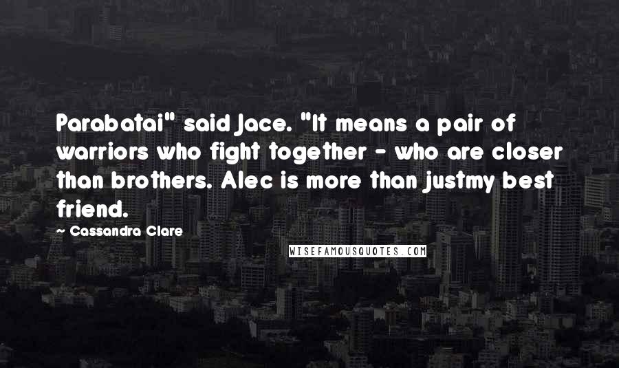 Cassandra Clare Quotes: Parabatai" said Jace. "It means a pair of warriors who fight together - who are closer than brothers. Alec is more than justmy best friend.