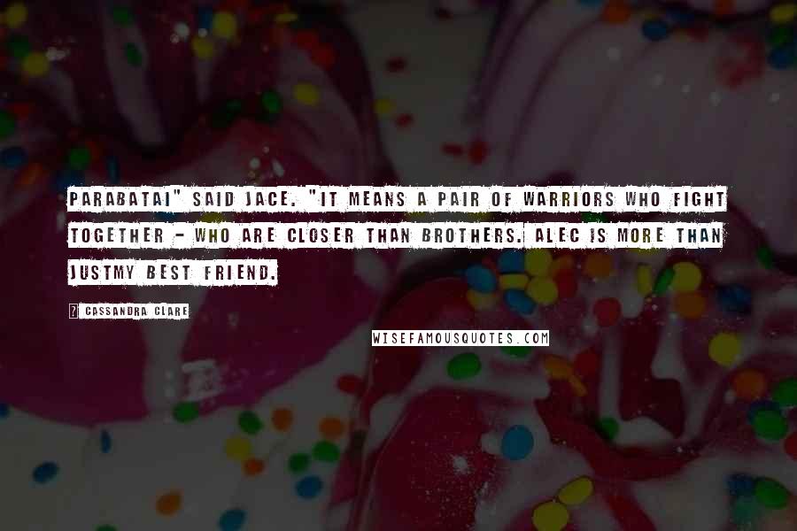 Cassandra Clare Quotes: Parabatai" said Jace. "It means a pair of warriors who fight together - who are closer than brothers. Alec is more than justmy best friend.