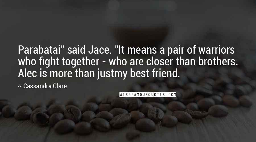 Cassandra Clare Quotes: Parabatai" said Jace. "It means a pair of warriors who fight together - who are closer than brothers. Alec is more than justmy best friend.