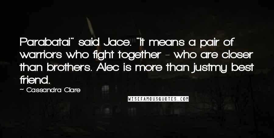 Cassandra Clare Quotes: Parabatai" said Jace. "It means a pair of warriors who fight together - who are closer than brothers. Alec is more than justmy best friend.