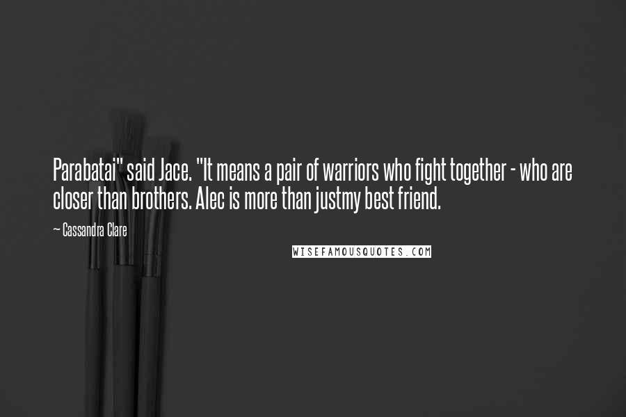 Cassandra Clare Quotes: Parabatai" said Jace. "It means a pair of warriors who fight together - who are closer than brothers. Alec is more than justmy best friend.