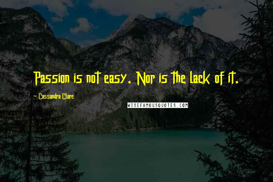 Cassandra Clare Quotes: Passion is not easy. Nor is the lack of it.