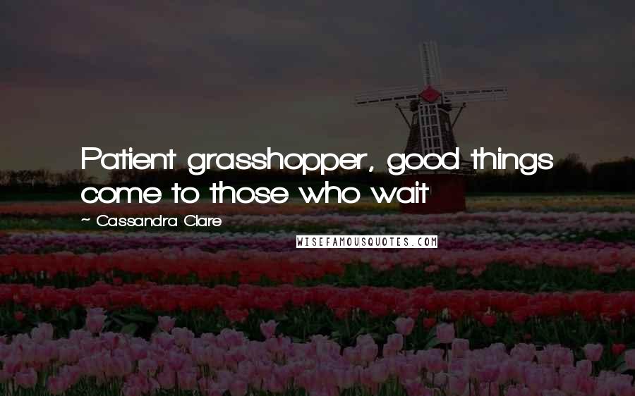 Cassandra Clare Quotes: Patient grasshopper, good things come to those who wait