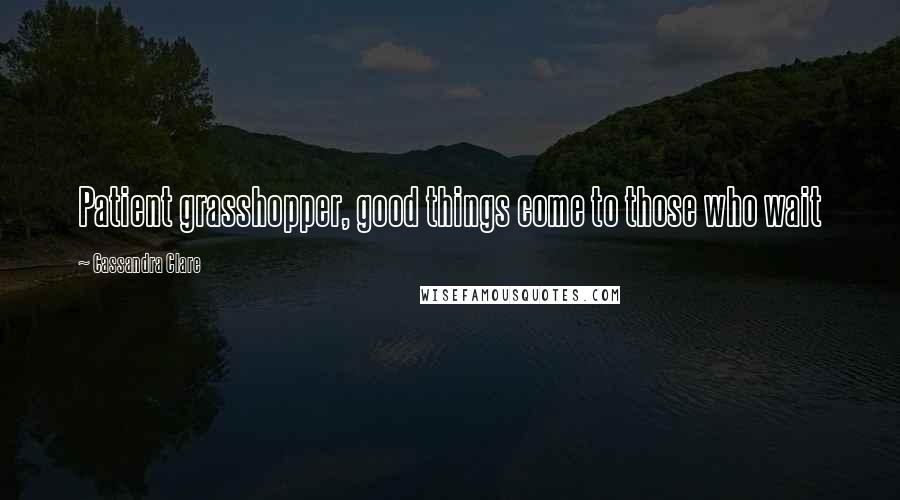 Cassandra Clare Quotes: Patient grasshopper, good things come to those who wait