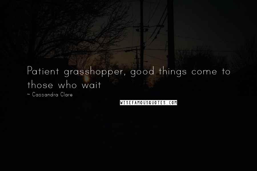 Cassandra Clare Quotes: Patient grasshopper, good things come to those who wait