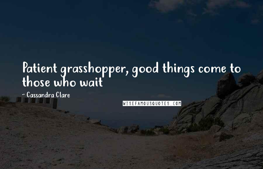 Cassandra Clare Quotes: Patient grasshopper, good things come to those who wait