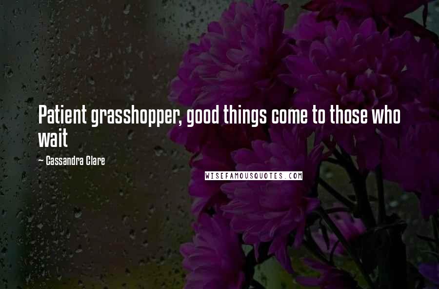 Cassandra Clare Quotes: Patient grasshopper, good things come to those who wait