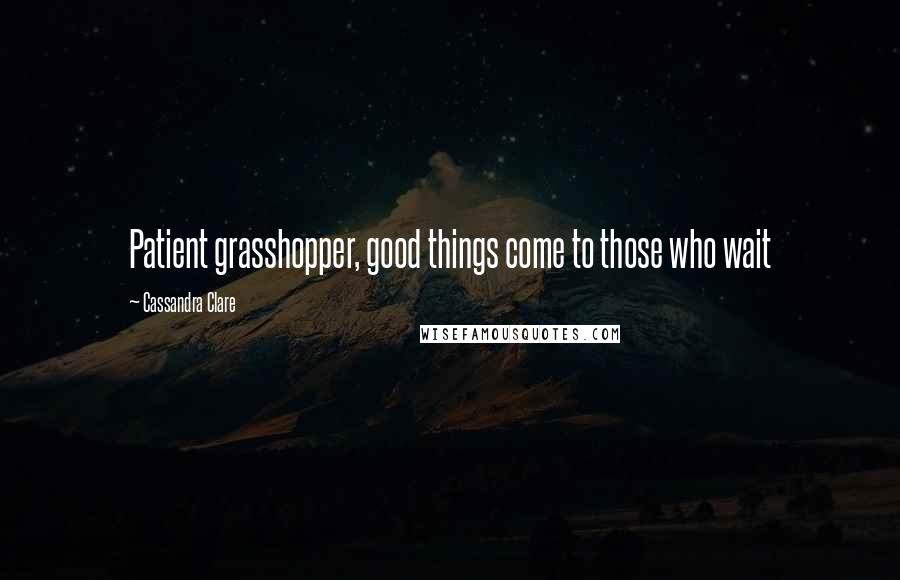 Cassandra Clare Quotes: Patient grasshopper, good things come to those who wait