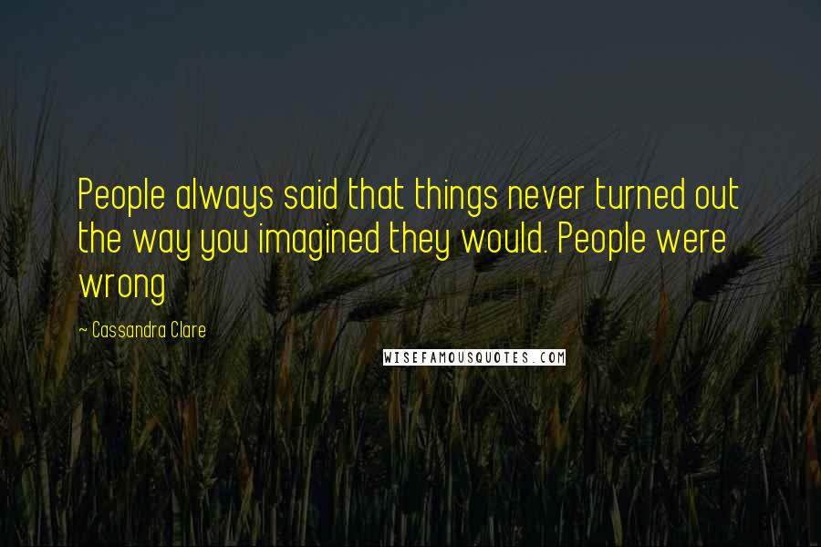 Cassandra Clare Quotes: People always said that things never turned out the way you imagined they would. People were wrong