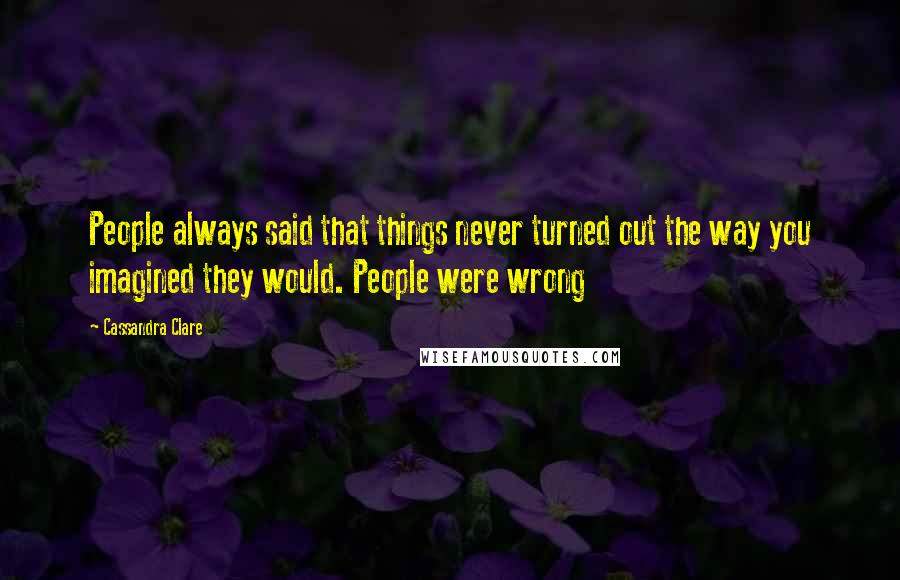 Cassandra Clare Quotes: People always said that things never turned out the way you imagined they would. People were wrong