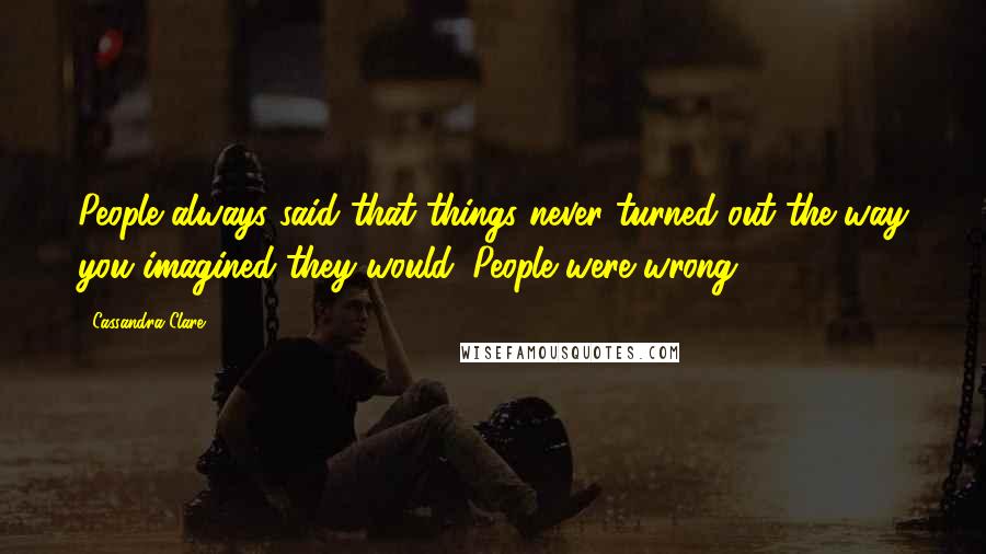 Cassandra Clare Quotes: People always said that things never turned out the way you imagined they would. People were wrong