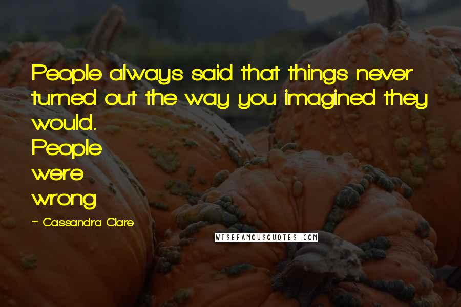 Cassandra Clare Quotes: People always said that things never turned out the way you imagined they would. People were wrong