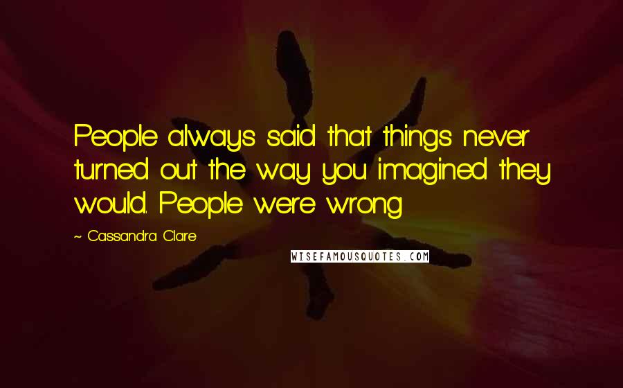 Cassandra Clare Quotes: People always said that things never turned out the way you imagined they would. People were wrong