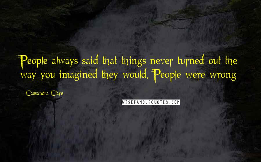 Cassandra Clare Quotes: People always said that things never turned out the way you imagined they would. People were wrong