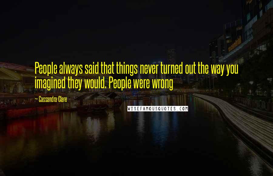 Cassandra Clare Quotes: People always said that things never turned out the way you imagined they would. People were wrong