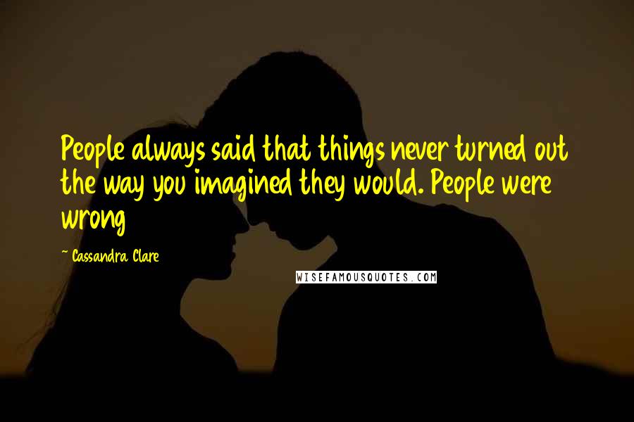 Cassandra Clare Quotes: People always said that things never turned out the way you imagined they would. People were wrong