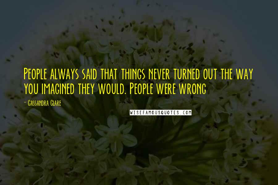 Cassandra Clare Quotes: People always said that things never turned out the way you imagined they would. People were wrong